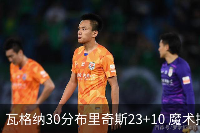 瓦格纳30分布里奇斯23+10 魔术擒黄蜂取7连胜